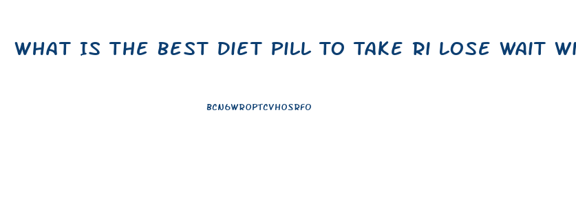 What Is The Best Diet Pill To Take Ri Lose Wait Without Exercise