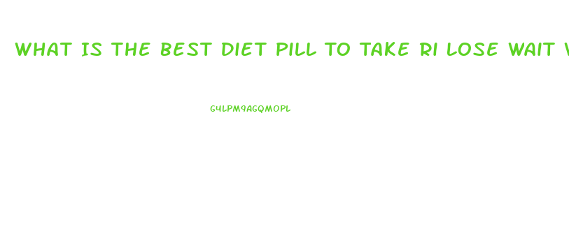 What Is The Best Diet Pill To Take Ri Lose Wait Without Exercise