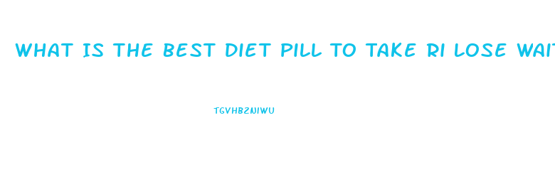 What Is The Best Diet Pill To Take Ri Lose Wait Without Exercise