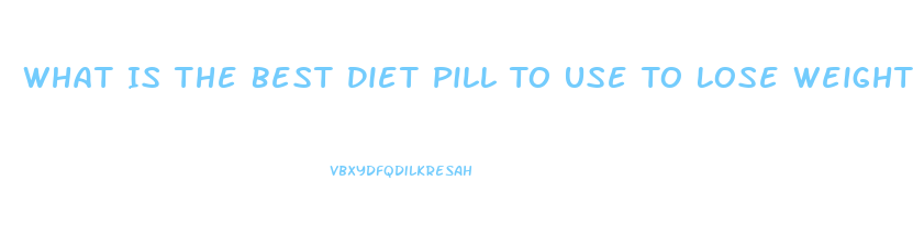 What Is The Best Diet Pill To Use To Lose Weight