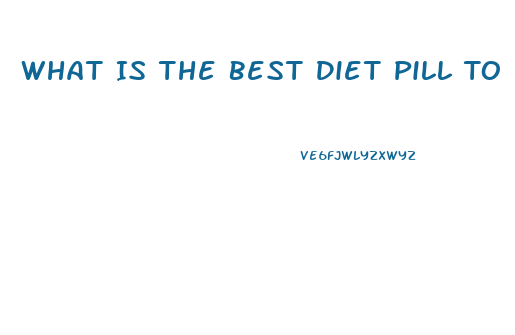 What Is The Best Diet Pill To Use To Lose Weight