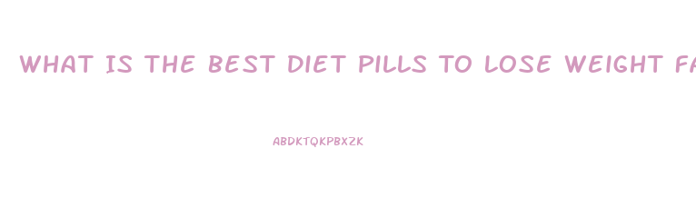 What Is The Best Diet Pills To Lose Weight Fast