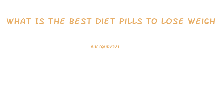 What Is The Best Diet Pills To Lose Weight Fast