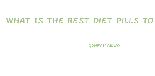 What Is The Best Diet Pills To Lose Weight Fast