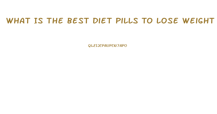 What Is The Best Diet Pills To Lose Weight Fast