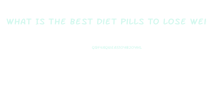 What Is The Best Diet Pills To Lose Weight Fast