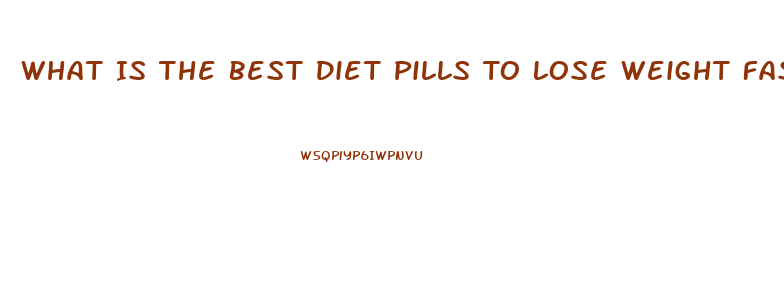 What Is The Best Diet Pills To Lose Weight Fast