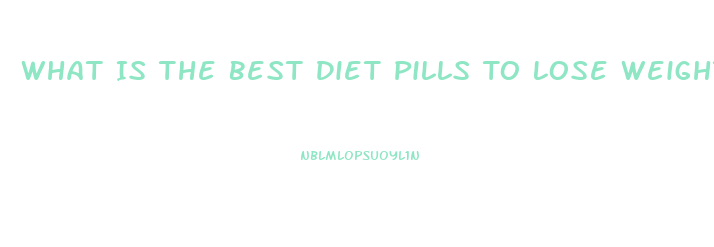 What Is The Best Diet Pills To Lose Weight Fast