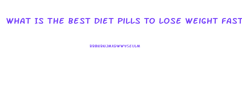 What Is The Best Diet Pills To Lose Weight Fast