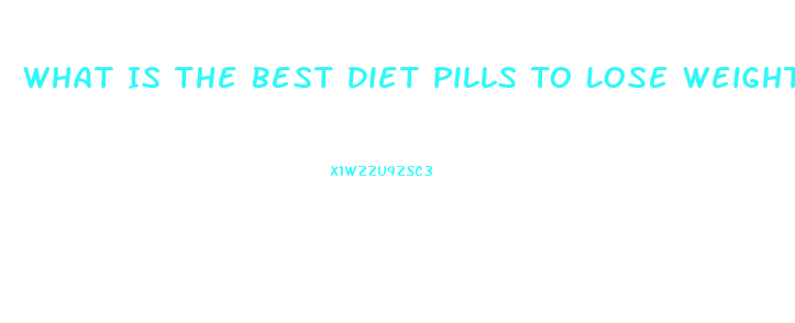 What Is The Best Diet Pills To Lose Weight Fast