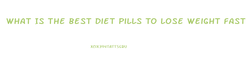 What Is The Best Diet Pills To Lose Weight Fast