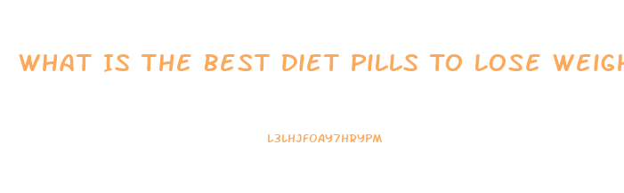 What Is The Best Diet Pills To Lose Weight