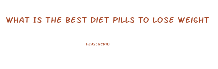 What Is The Best Diet Pills To Lose Weight