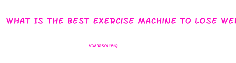 What Is The Best Exercise Machine To Lose Weight