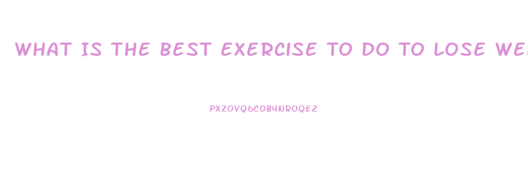 What Is The Best Exercise To Do To Lose Weight