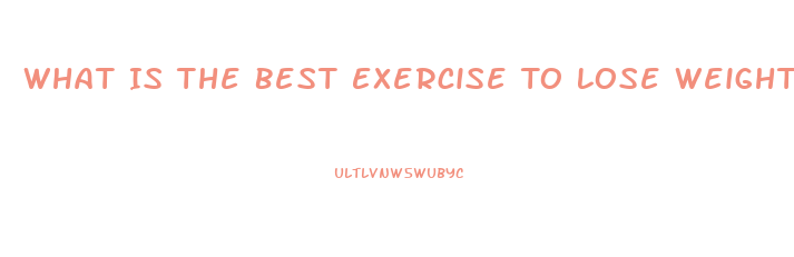 What Is The Best Exercise To Lose Weight