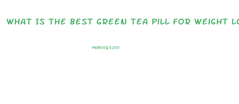 What Is The Best Green Tea Pill For Weight Loss