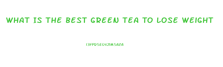 What Is The Best Green Tea To Lose Weight