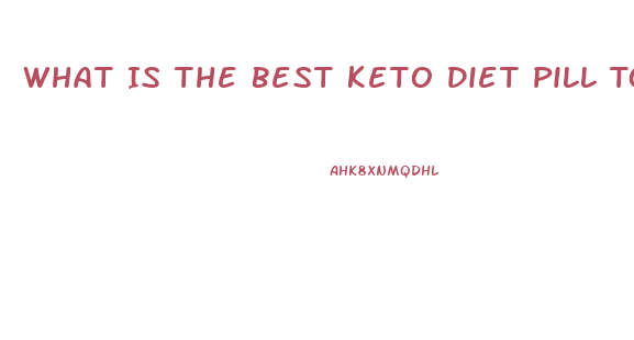 What Is The Best Keto Diet Pill To Get Into Ketosis Fast