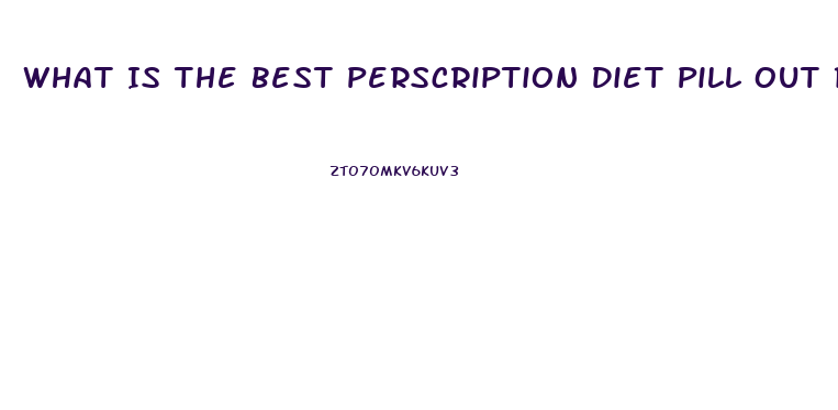 What Is The Best Perscription Diet Pill Out Right Now