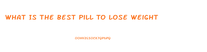 What Is The Best Pill To Lose Weight