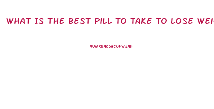 What Is The Best Pill To Take To Lose Weight