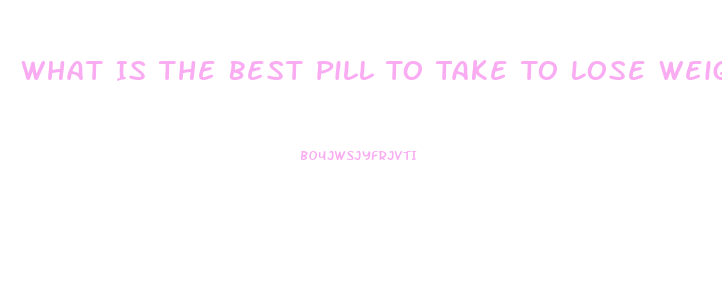 What Is The Best Pill To Take To Lose Weight