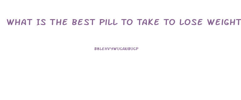 What Is The Best Pill To Take To Lose Weight