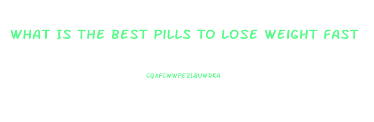 What Is The Best Pills To Lose Weight Fast