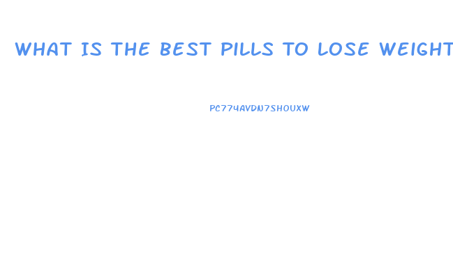 What Is The Best Pills To Lose Weight Fast