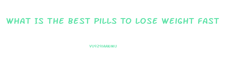 What Is The Best Pills To Lose Weight Fast