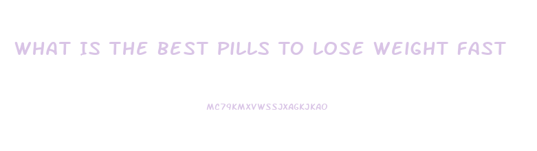 What Is The Best Pills To Lose Weight Fast