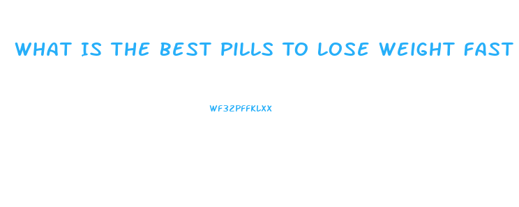 What Is The Best Pills To Lose Weight Fast