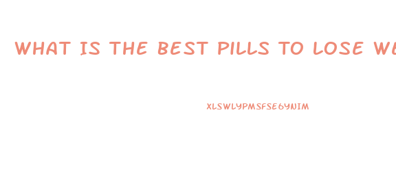 What Is The Best Pills To Lose Weight Fast
