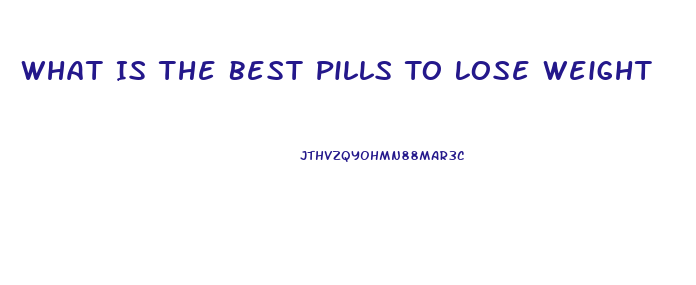 What Is The Best Pills To Lose Weight
