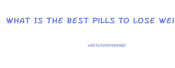 What Is The Best Pills To Lose Weight