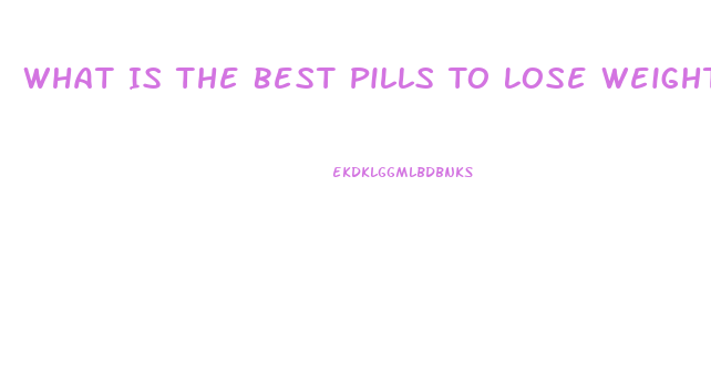 What Is The Best Pills To Lose Weight