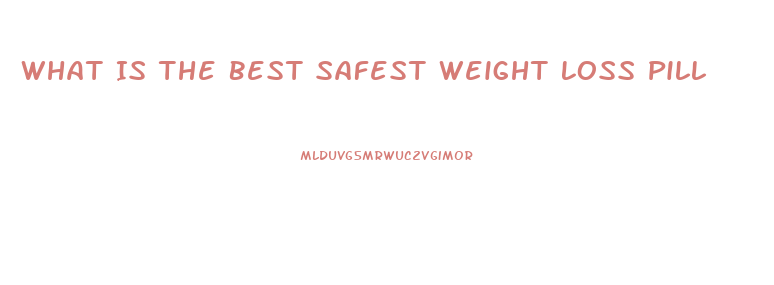 What Is The Best Safest Weight Loss Pill