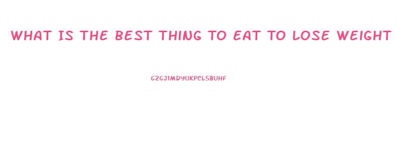 What Is The Best Thing To Eat To Lose Weight