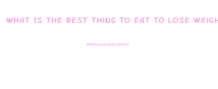What Is The Best Thing To Eat To Lose Weight