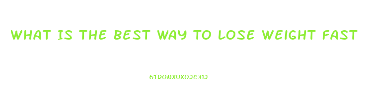 What Is The Best Way To Lose Weight Fast