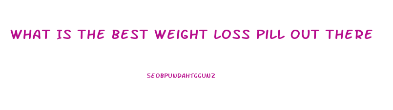 What Is The Best Weight Loss Pill Out There