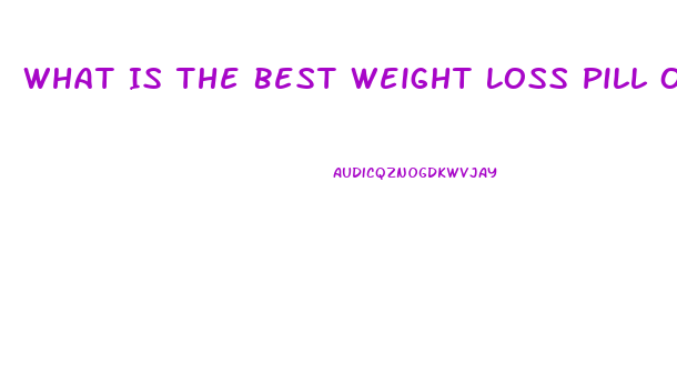 What Is The Best Weight Loss Pill Out There