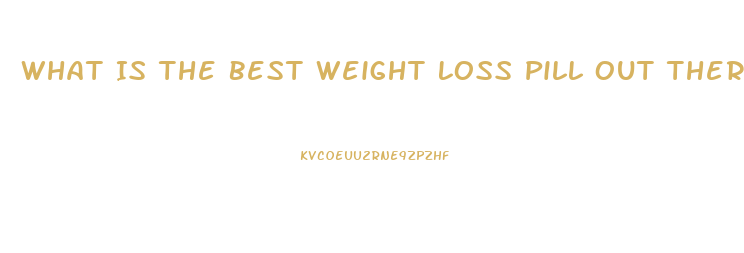What Is The Best Weight Loss Pill Out There