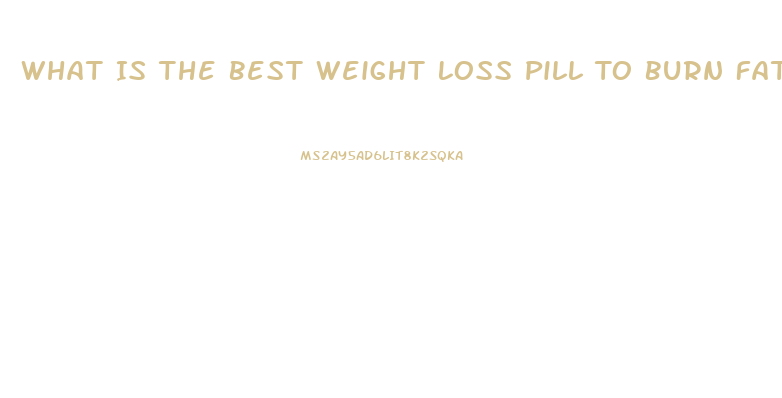 What Is The Best Weight Loss Pill To Burn Fat