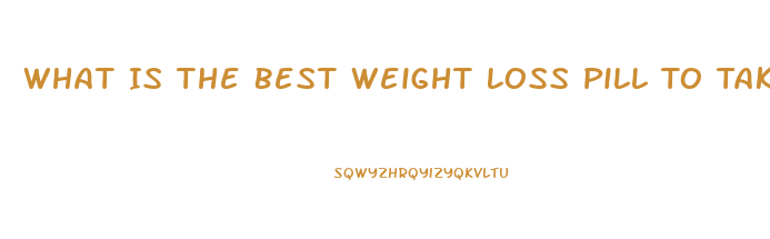 What Is The Best Weight Loss Pill To Take