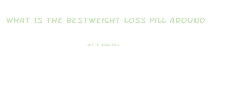 What Is The Bestweight Loss Pill Around