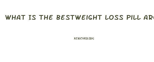 What Is The Bestweight Loss Pill Around