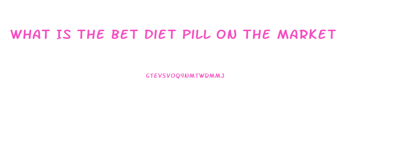 What Is The Bet Diet Pill On The Market