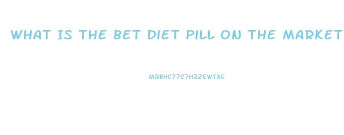 What Is The Bet Diet Pill On The Market